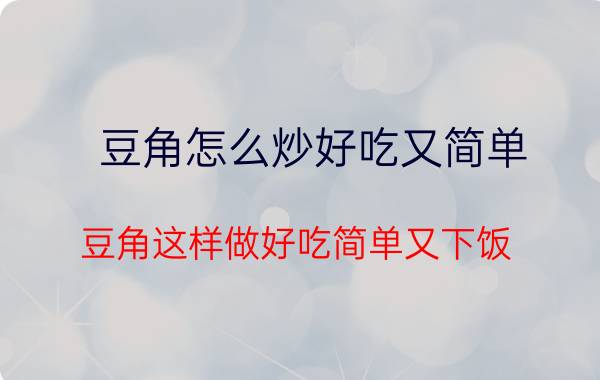 豆角怎么炒好吃又简单 豆角这样做好吃简单又下饭